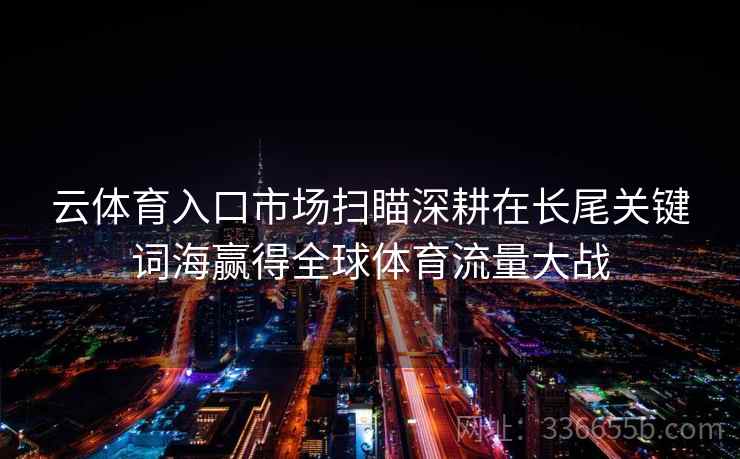 云体育入口市场扫瞄深耕在长尾关键词海赢得全球体育流量大战