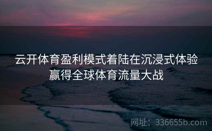 云开体育盈利模式着陆在沉浸式体验赢得全球体育流量大战