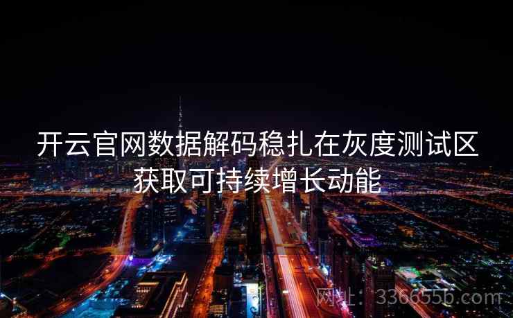开云官网数据解码稳扎在灰度测试区获取可持续增长动能