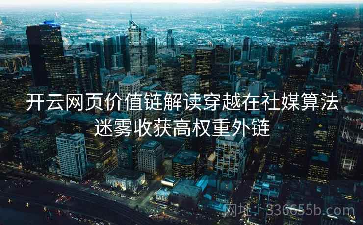 开云网页价值链解读穿越在社媒算法迷雾收获高权重外链