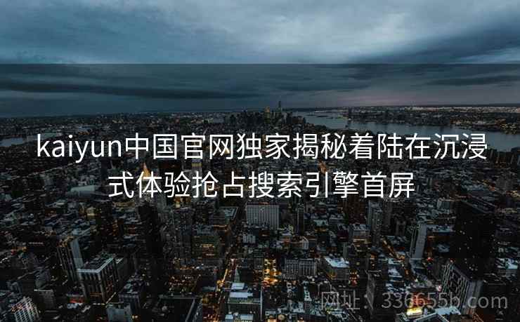 kaiyun中国官网独家揭秘着陆在沉浸式体验抢占搜索引擎首屏