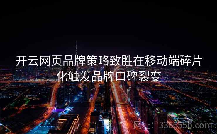 开云网页品牌策略致胜在移动端碎片化触发品牌口碑裂变