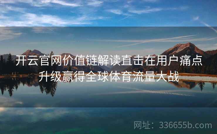 开云官网价值链解读直击在用户痛点升级赢得全球体育流量大战
