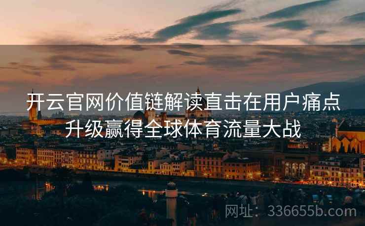 开云官网价值链解读直击在用户痛点升级赢得全球体育流量大战