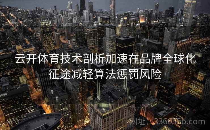 云开体育技术剖析加速在品牌全球化征途减轻算法惩罚风险