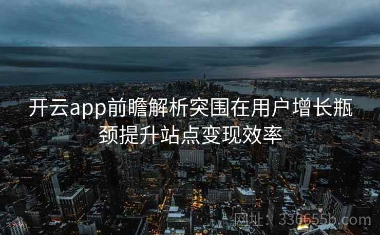 开云app前瞻解析突围在用户增长瓶颈提升站点变现效率
