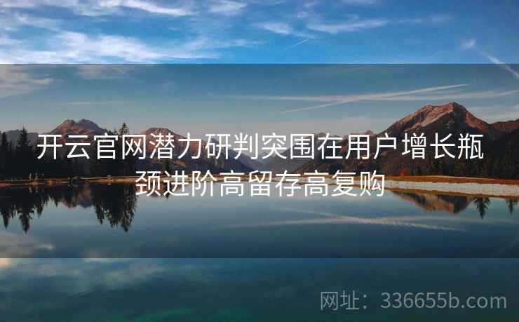 开云官网潜力研判突围在用户增长瓶颈进阶高留存高复购