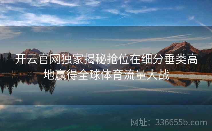 开云官网独家揭秘抢位在细分垂类高地赢得全球体育流量大战