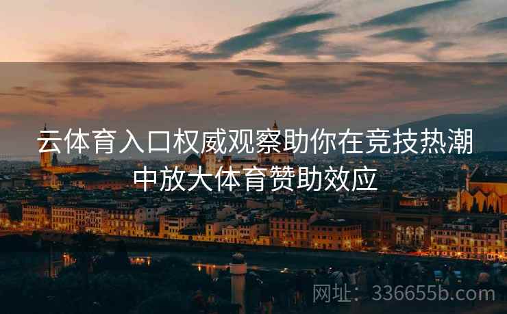 云体育入口权威观察助你在竞技热潮中放大体育赞助效应