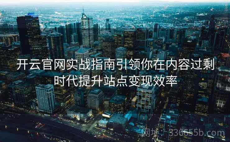 开云官网实战指南引领你在内容过剩时代提升站点变现效率