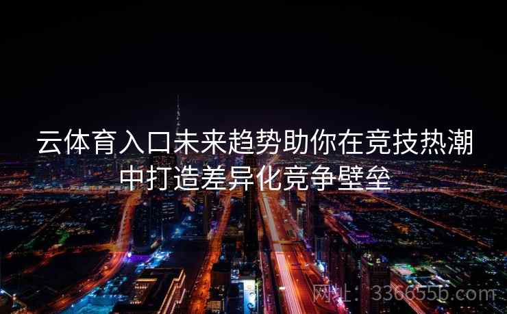 云体育入口未来趋势助你在竞技热潮中打造差异化竞争壁垒