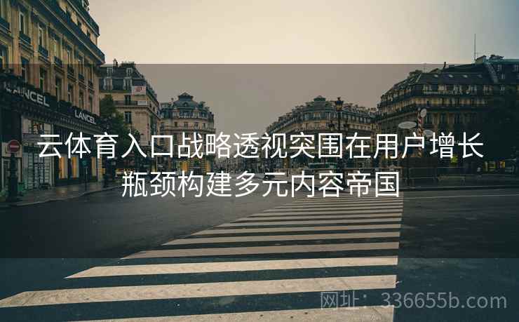 云体育入口战略透视突围在用户增长瓶颈构建多元内容帝国