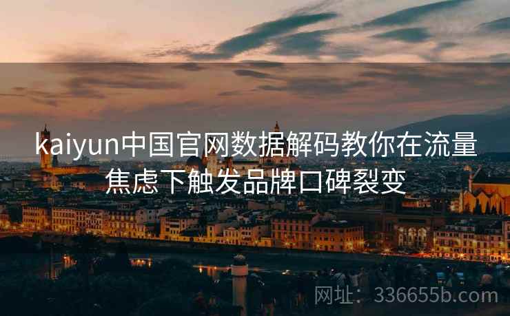 kaiyun中国官网数据解码教你在流量焦虑下触发品牌口碑裂变
