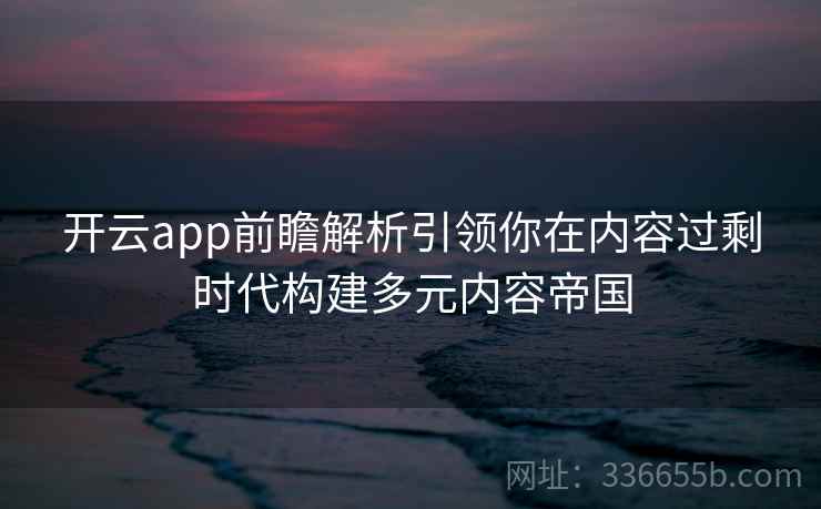 开云app前瞻解析引领你在内容过剩时代构建多元内容帝国