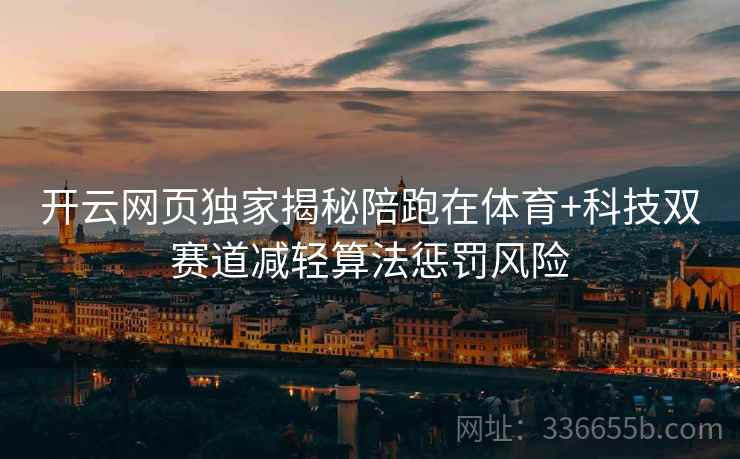 开云网页独家揭秘陪跑在体育+科技双赛道减轻算法惩罚风险