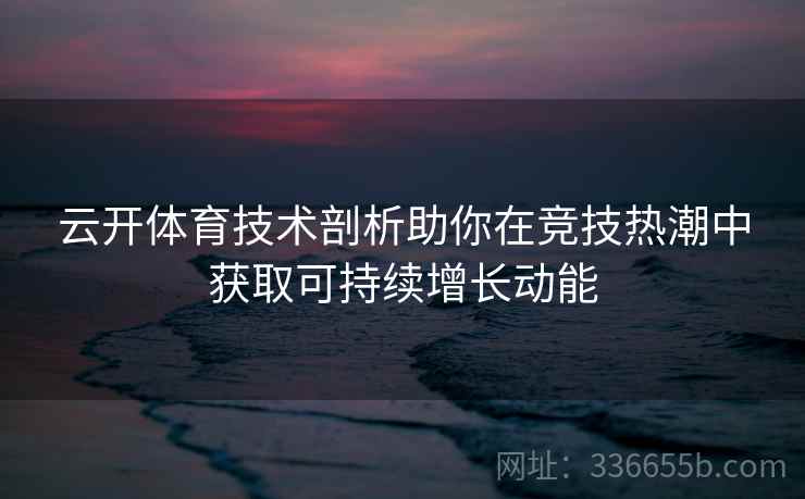 云开体育技术剖析助你在竞技热潮中获取可持续增长动能
