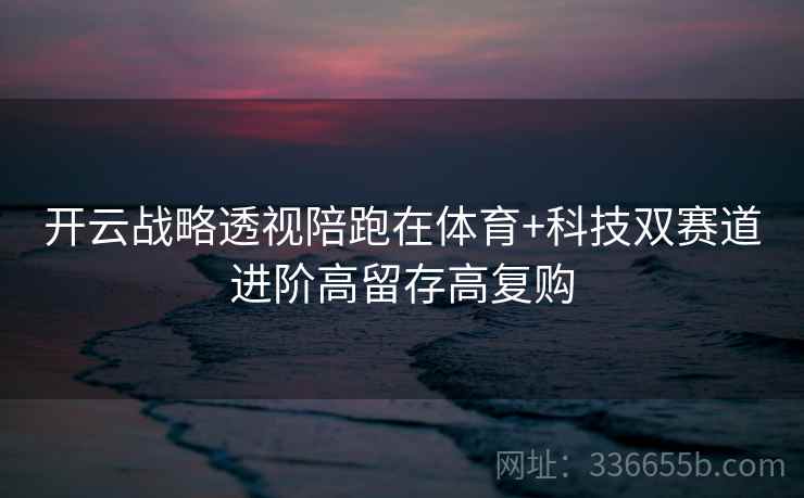 开云战略透视陪跑在体育+科技双赛道进阶高留存高复购