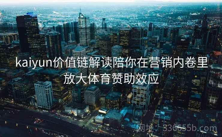 kaiyun价值链解读陪你在营销内卷里放大体育赞助效应
