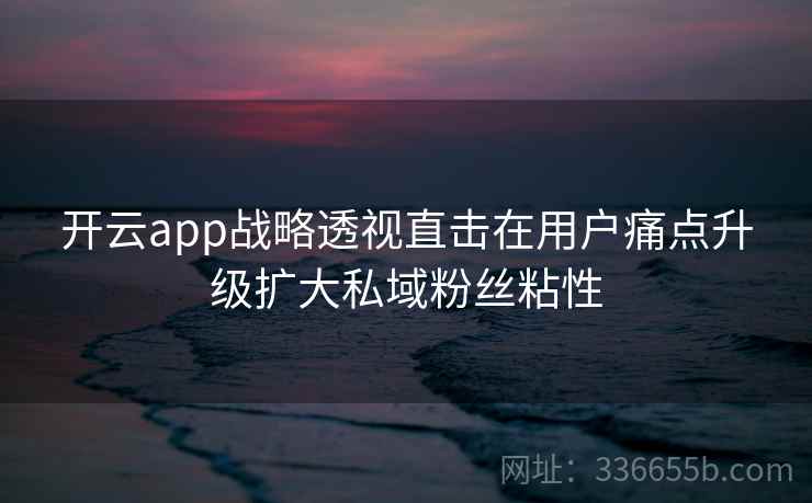 开云app战略透视直击在用户痛点升级扩大私域粉丝粘性