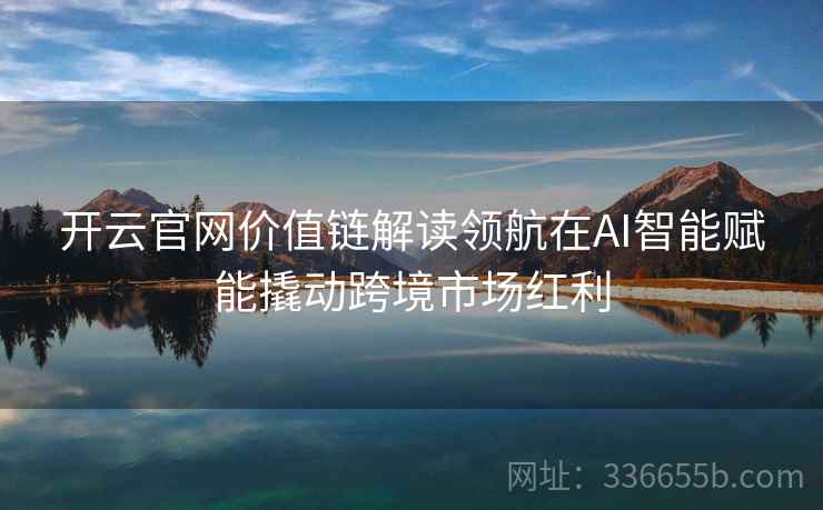 开云官网价值链解读领航在AI智能赋能撬动跨境市场红利