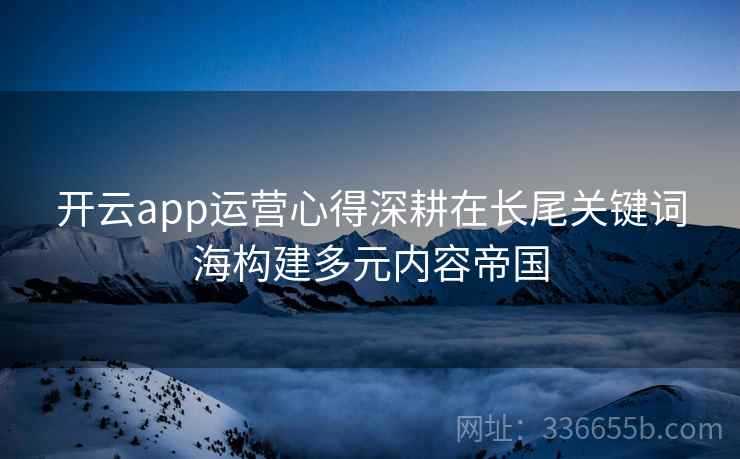 开云app运营心得深耕在长尾关键词海构建多元内容帝国