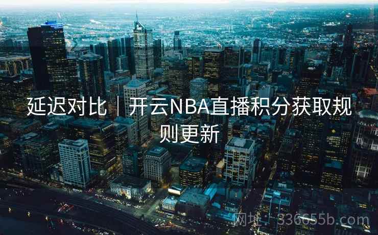 延迟对比｜开云NBA直播积分获取规则更新