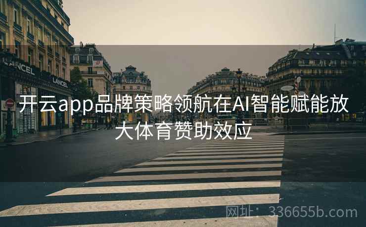 开云app品牌策略领航在AI智能赋能放大体育赞助效应