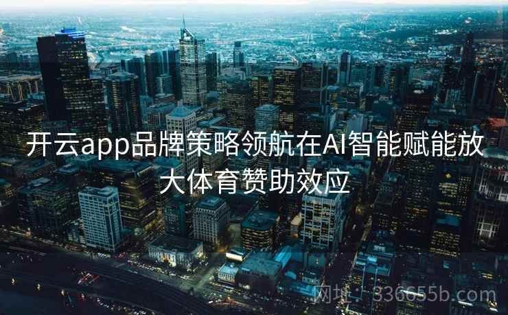 开云app品牌策略领航在AI智能赋能放大体育赞助效应