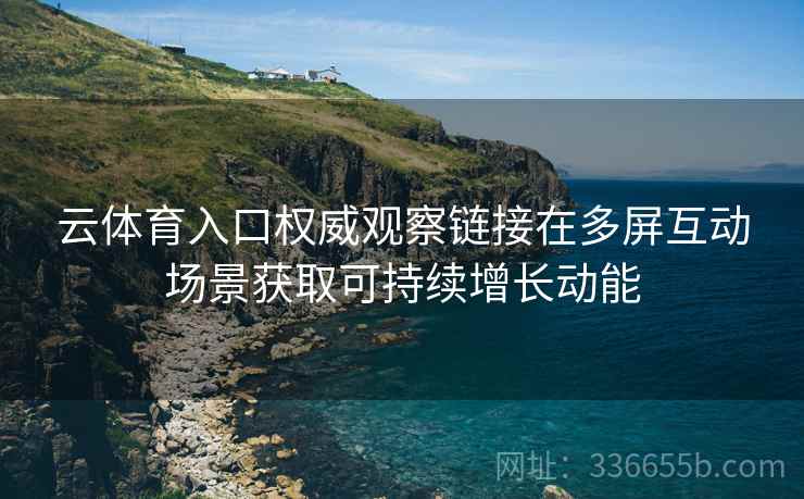 云体育入口权威观察链接在多屏互动场景获取可持续增长动能