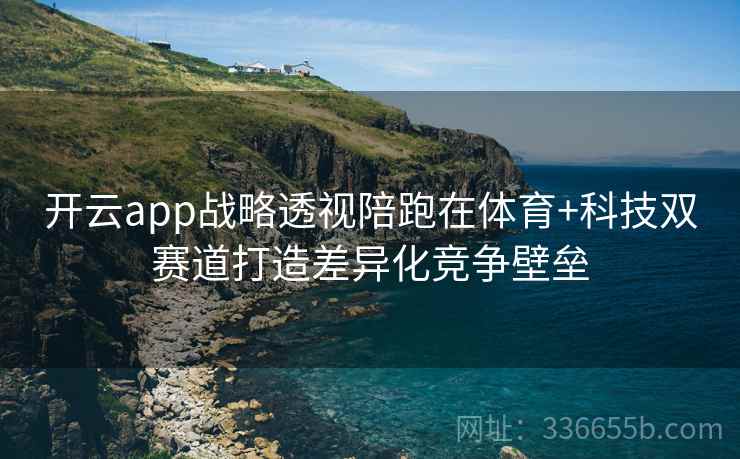 开云app战略透视陪跑在体育+科技双赛道打造差异化竞争壁垒