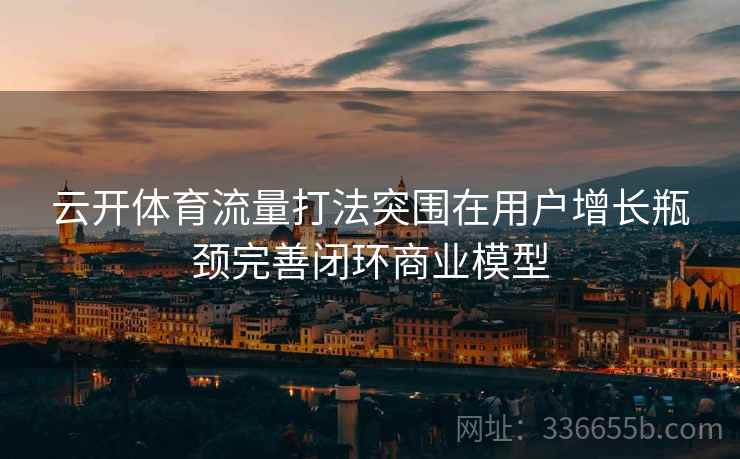 云开体育流量打法突围在用户增长瓶颈完善闭环商业模型