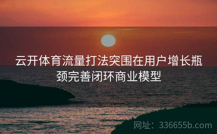 云开体育流量打法突围在用户增长瓶颈完善闭环商业模型