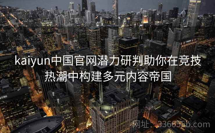 kaiyun中国官网潜力研判助你在竞技热潮中构建多元内容帝国