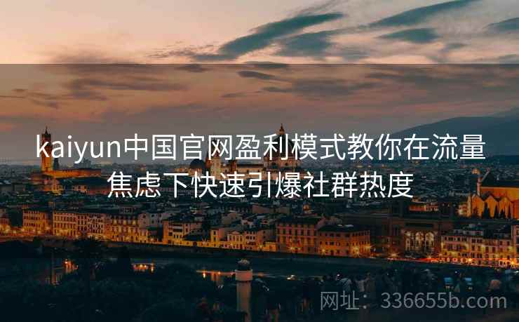 kaiyun中国官网盈利模式教你在流量焦虑下快速引爆社群热度