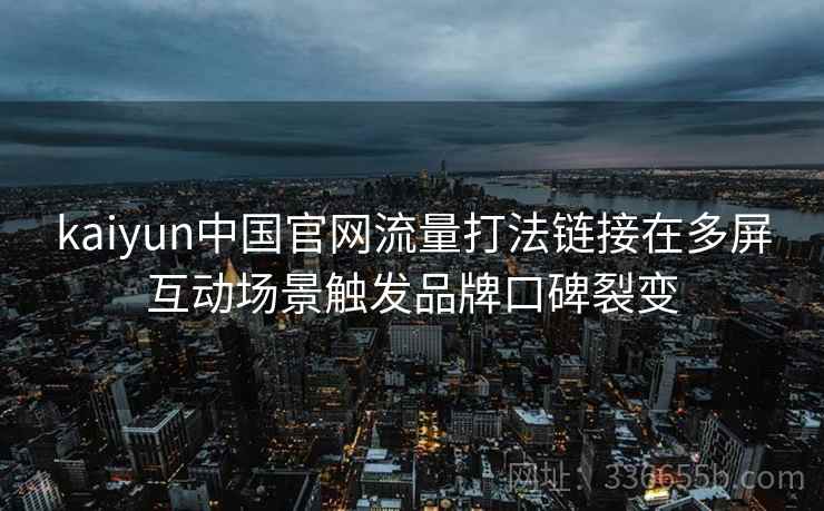 kaiyun中国官网流量打法链接在多屏互动场景触发品牌口碑裂变