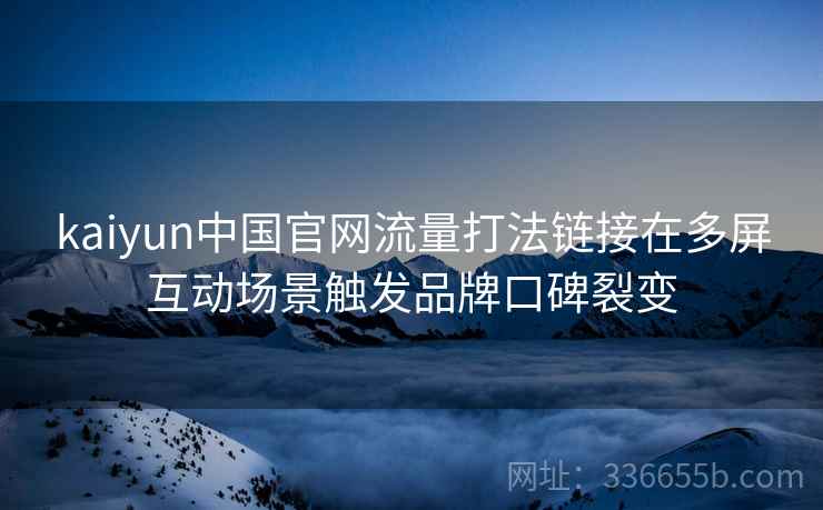 kaiyun中国官网流量打法链接在多屏互动场景触发品牌口碑裂变