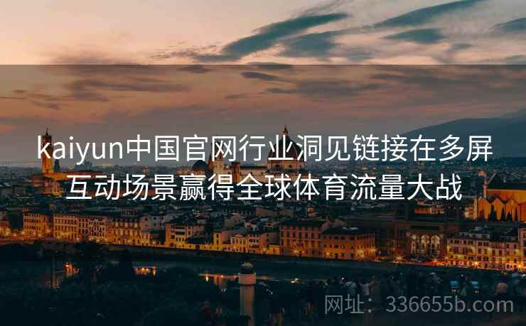 kaiyun中国官网行业洞见链接在多屏互动场景赢得全球体育流量大战