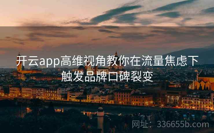 开云app高维视角教你在流量焦虑下触发品牌口碑裂变