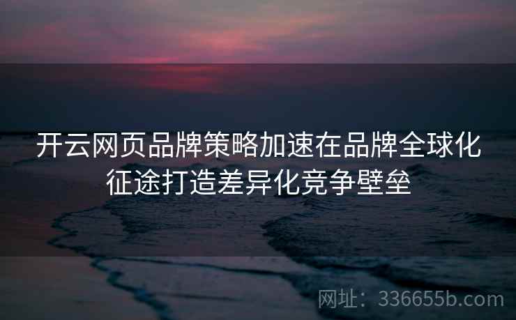 开云网页品牌策略加速在品牌全球化征途打造差异化竞争壁垒