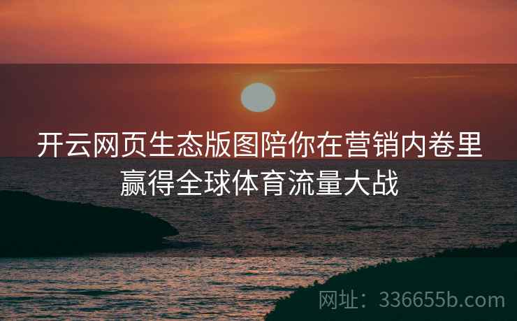 开云网页生态版图陪你在营销内卷里赢得全球体育流量大战