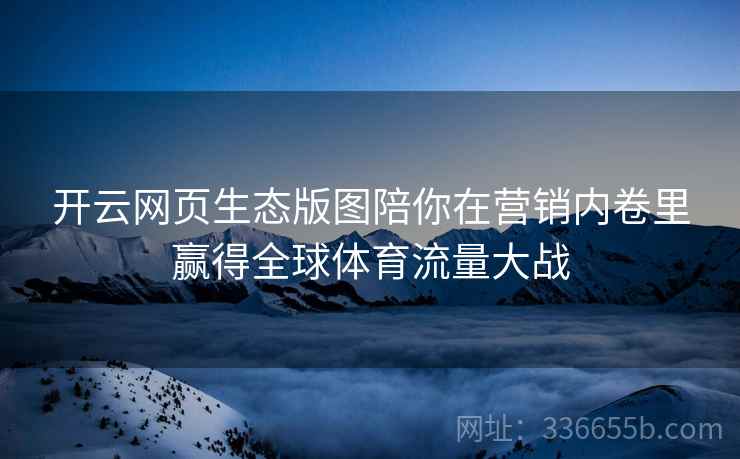 开云网页生态版图陪你在营销内卷里赢得全球体育流量大战