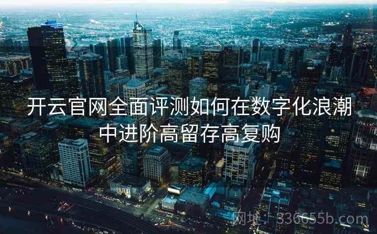 开云官网全面评测如何在数字化浪潮中进阶高留存高复购