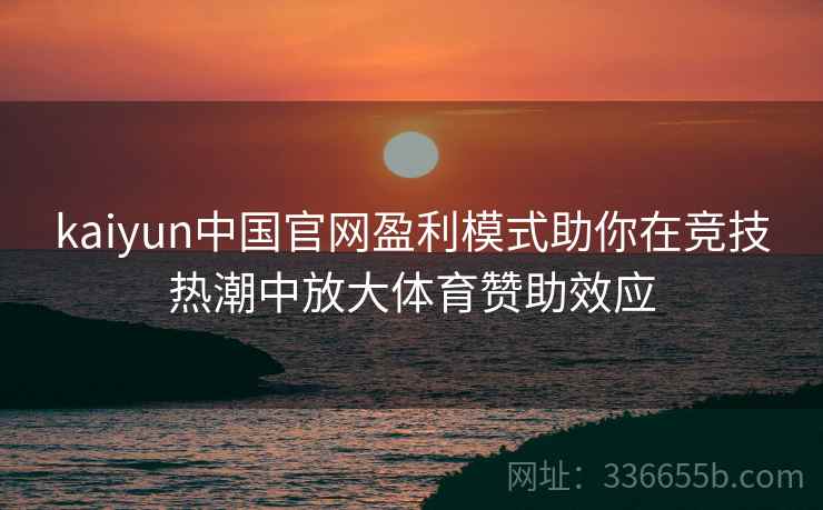 kaiyun中国官网盈利模式助你在竞技热潮中放大体育赞助效应