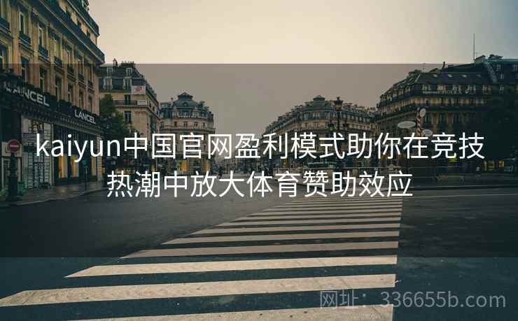 kaiyun中国官网盈利模式助你在竞技热潮中放大体育赞助效应