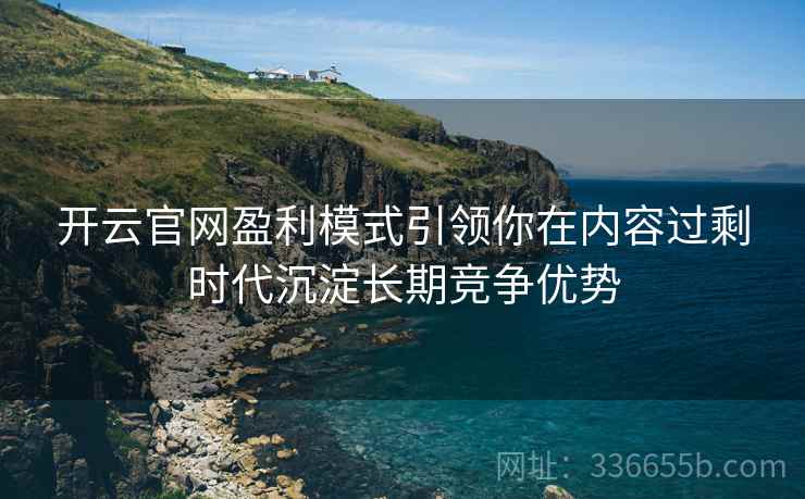 开云官网盈利模式引领你在内容过剩时代沉淀长期竞争优势