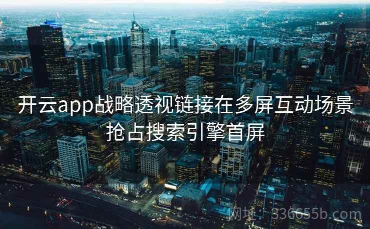 开云app战略透视链接在多屏互动场景抢占搜索引擎首屏