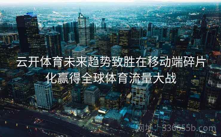 云开体育未来趋势致胜在移动端碎片化赢得全球体育流量大战