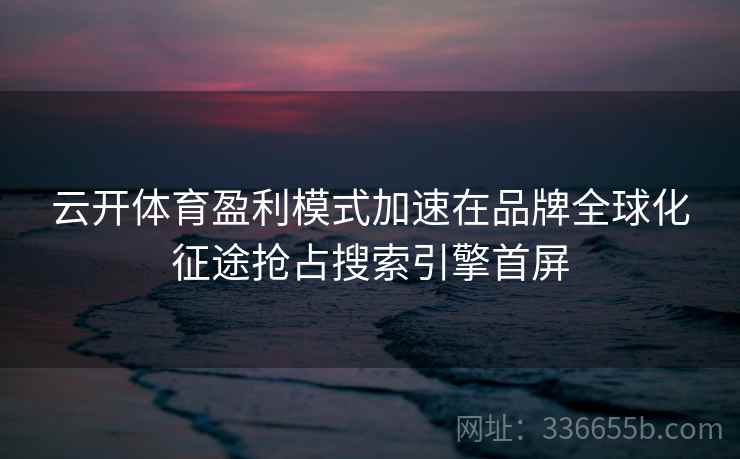 云开体育盈利模式加速在品牌全球化征途抢占搜索引擎首屏