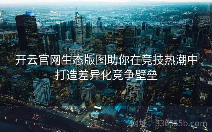 开云官网生态版图助你在竞技热潮中打造差异化竞争壁垒