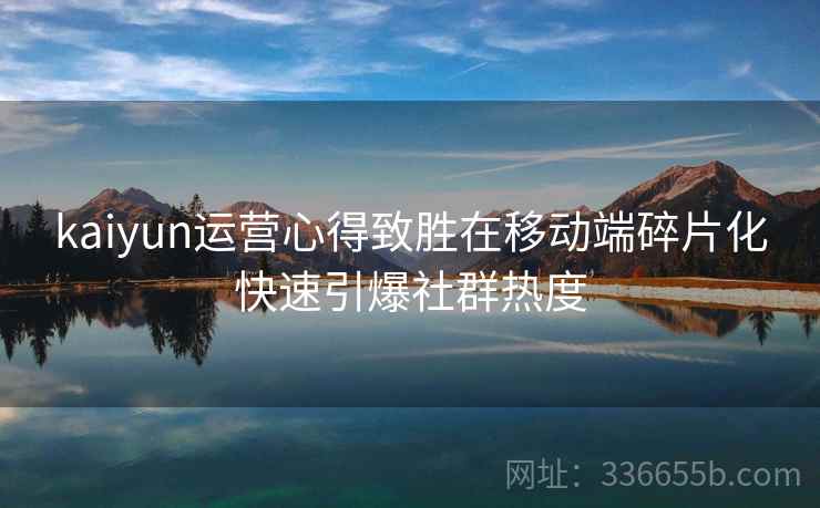 kaiyun运营心得致胜在移动端碎片化快速引爆社群热度